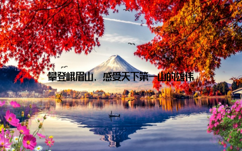 攀登峨眉山, 感受天下第一山的雄伟