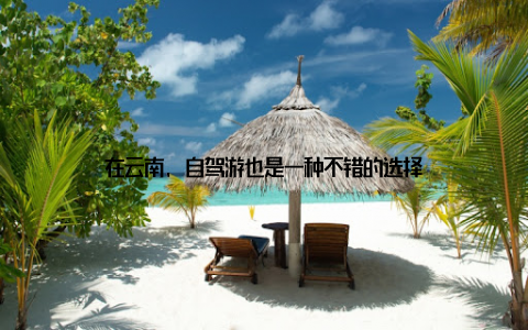 在云南, 自驾游也是一种不错的选择