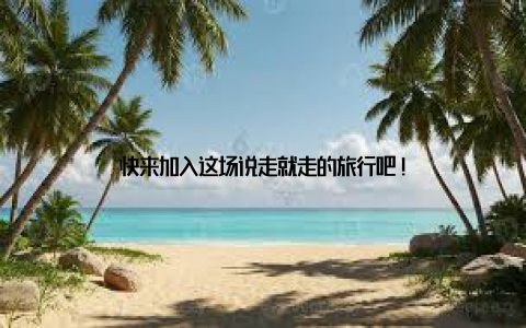 快来加入这场说走就走的旅行吧!