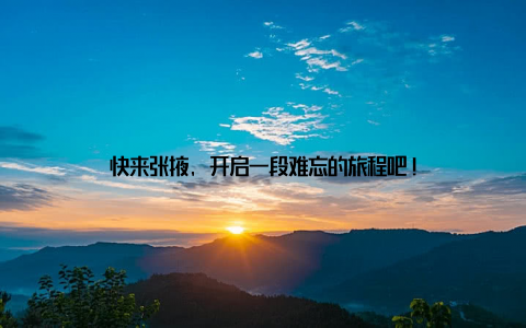 快来张掖, 开启一段难忘的旅程吧!
