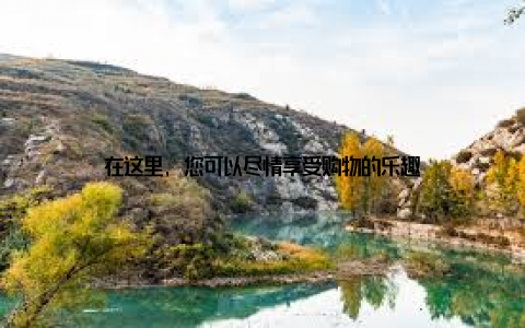 在这里, 您可以尽情享受购物的乐趣