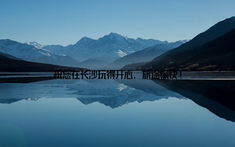 祝您在长沙玩得开心, 旅途愉快!
