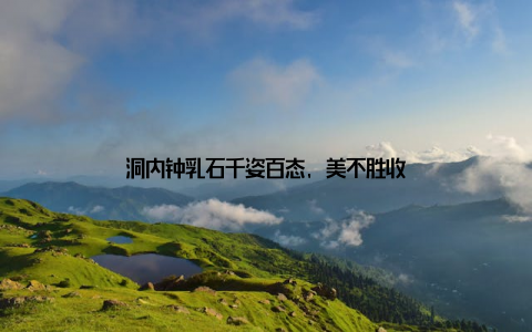 洞内钟乳石千姿百态, 美不胜收