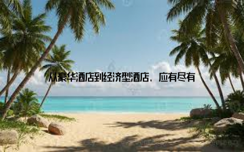从豪华酒店到经济型酒店, 应有尽有