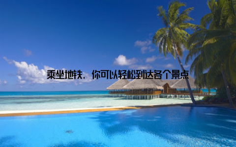 乘坐地铁, 你可以轻松到达各个景点