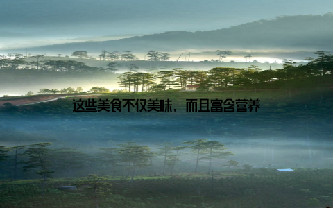 这些美食不仅美味, 而且富含营养