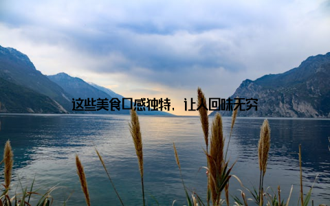这些美食口感独特, 让人回味无穷