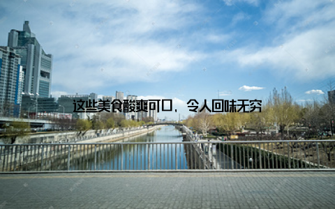 这些美食酸爽可口, 令人回味无穷